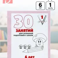 Рабочая тетрадь для детей 6 лет «30 занятий для успешной подготовки к школе», часть 1 Рабочая тетрадь для детей 6 лет «30 занятий для успешной подготовки к школе», часть 1