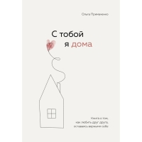 С тобой я дома. Книга о том, как любить друг друга, оставаясь верными себе. Примаченко О.В.