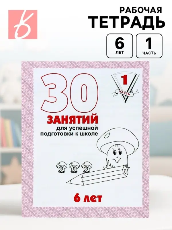 Рабочая тетрадь для детей 6 лет «30 занятий для успешной подготовки к школе», часть 1 Рабочая тетрадь для детей 6 лет «30 занятий для успешной подготовки к школе», часть 1