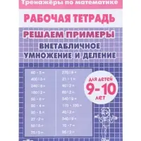 Рабочая тетрадь по математике &laquo;Решаем примеры. Внетабличное умножение и деление&raquo;, 9-10 лет
